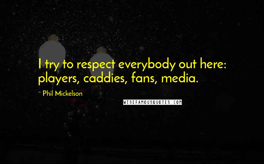Phil Mickelson Quotes: I try to respect everybody out here: players, caddies, fans, media.