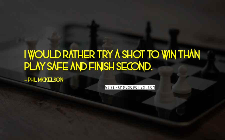 Phil Mickelson Quotes: I would rather try a shot to win than play safe and finish second.
