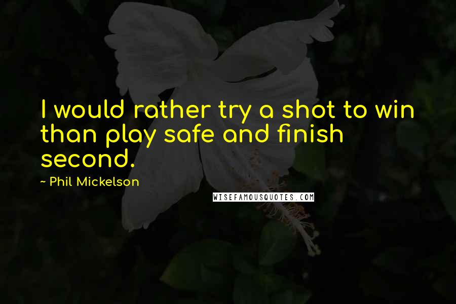 Phil Mickelson Quotes: I would rather try a shot to win than play safe and finish second.