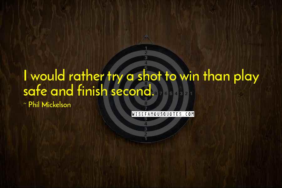 Phil Mickelson Quotes: I would rather try a shot to win than play safe and finish second.