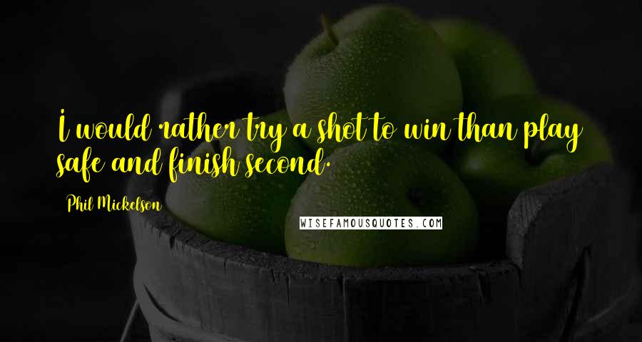 Phil Mickelson Quotes: I would rather try a shot to win than play safe and finish second.