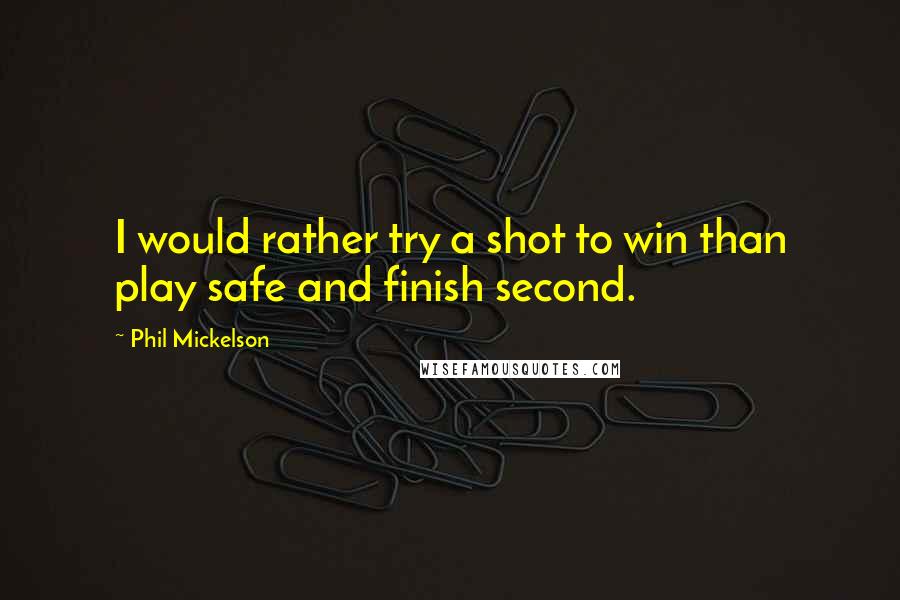 Phil Mickelson Quotes: I would rather try a shot to win than play safe and finish second.