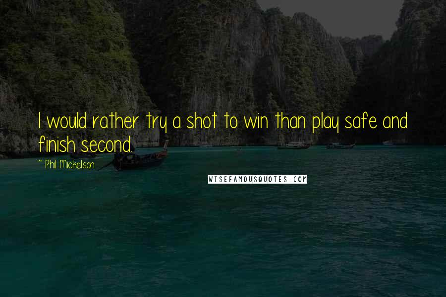 Phil Mickelson Quotes: I would rather try a shot to win than play safe and finish second.