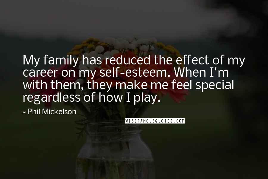 Phil Mickelson Quotes: My family has reduced the effect of my career on my self-esteem. When I'm with them, they make me feel special regardless of how I play.