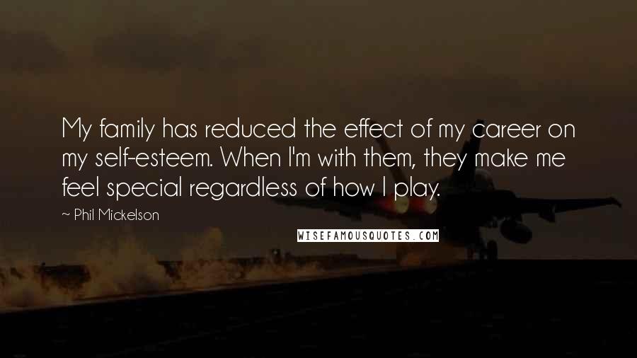 Phil Mickelson Quotes: My family has reduced the effect of my career on my self-esteem. When I'm with them, they make me feel special regardless of how I play.