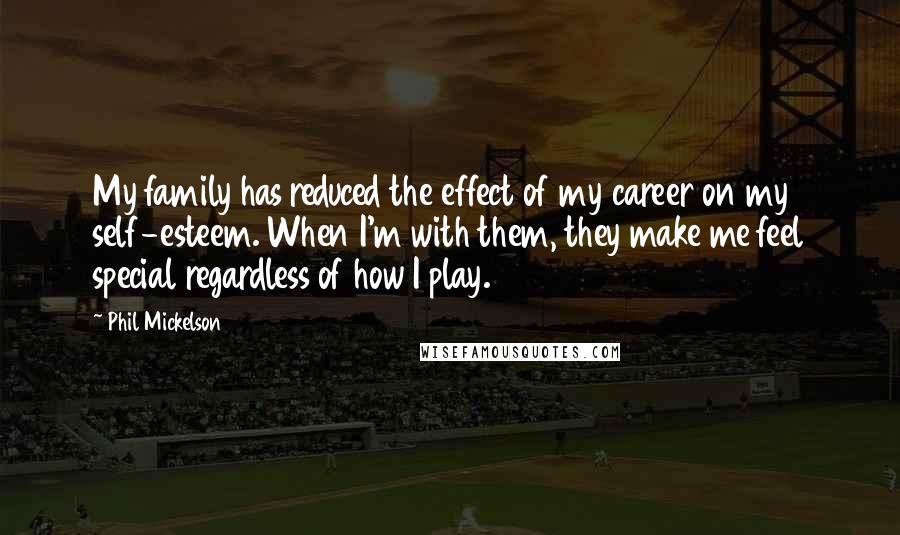 Phil Mickelson Quotes: My family has reduced the effect of my career on my self-esteem. When I'm with them, they make me feel special regardless of how I play.