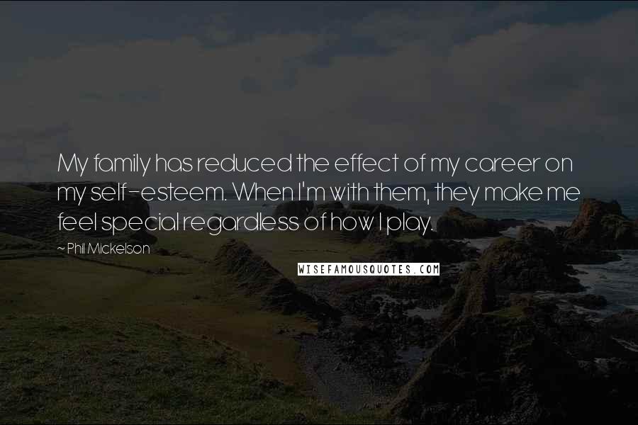 Phil Mickelson Quotes: My family has reduced the effect of my career on my self-esteem. When I'm with them, they make me feel special regardless of how I play.