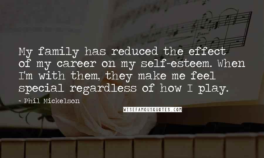 Phil Mickelson Quotes: My family has reduced the effect of my career on my self-esteem. When I'm with them, they make me feel special regardless of how I play.