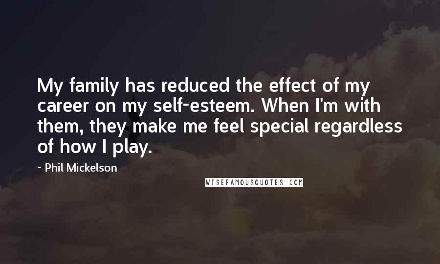 Phil Mickelson Quotes: My family has reduced the effect of my career on my self-esteem. When I'm with them, they make me feel special regardless of how I play.