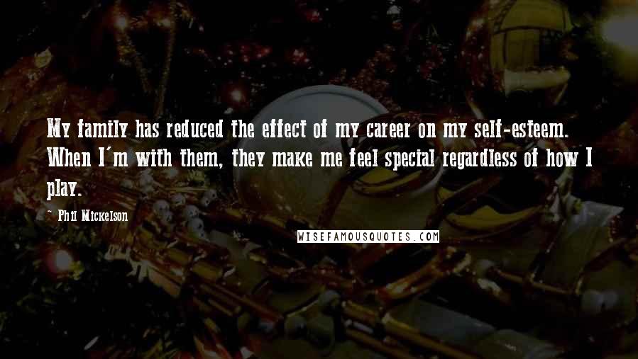 Phil Mickelson Quotes: My family has reduced the effect of my career on my self-esteem. When I'm with them, they make me feel special regardless of how I play.