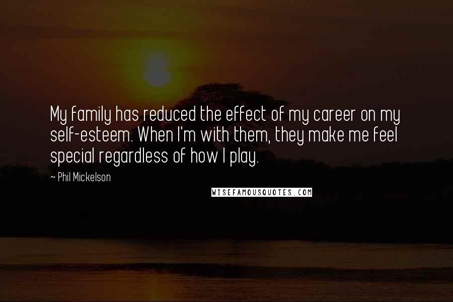 Phil Mickelson Quotes: My family has reduced the effect of my career on my self-esteem. When I'm with them, they make me feel special regardless of how I play.