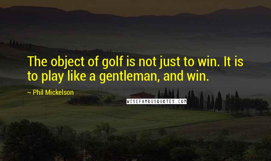 Phil Mickelson Quotes: The object of golf is not just to win. It is to play like a gentleman, and win.
