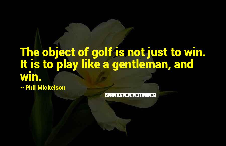 Phil Mickelson Quotes: The object of golf is not just to win. It is to play like a gentleman, and win.