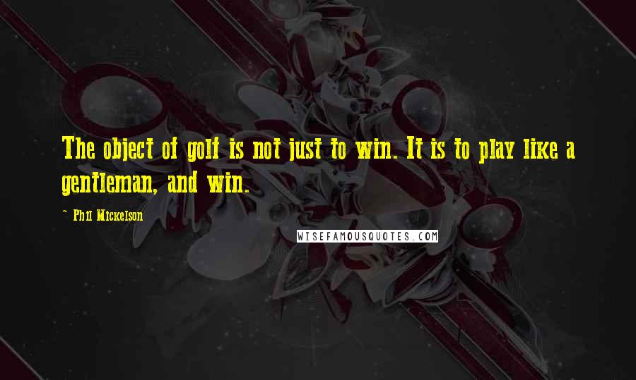 Phil Mickelson Quotes: The object of golf is not just to win. It is to play like a gentleman, and win.