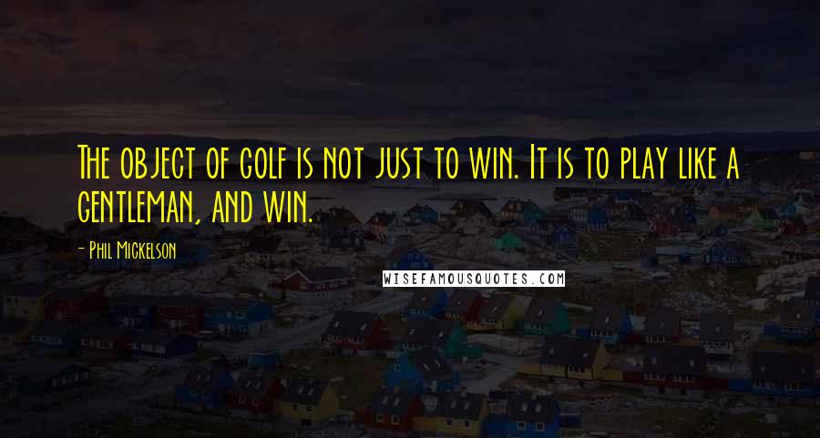 Phil Mickelson Quotes: The object of golf is not just to win. It is to play like a gentleman, and win.