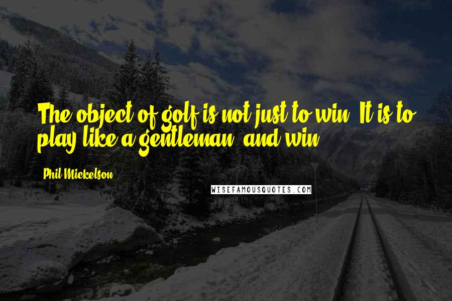 Phil Mickelson Quotes: The object of golf is not just to win. It is to play like a gentleman, and win.