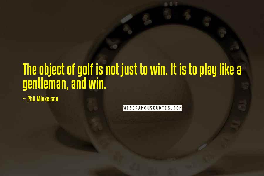 Phil Mickelson Quotes: The object of golf is not just to win. It is to play like a gentleman, and win.
