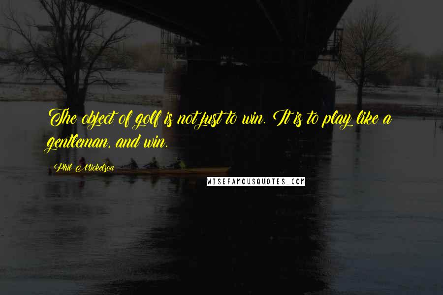 Phil Mickelson Quotes: The object of golf is not just to win. It is to play like a gentleman, and win.