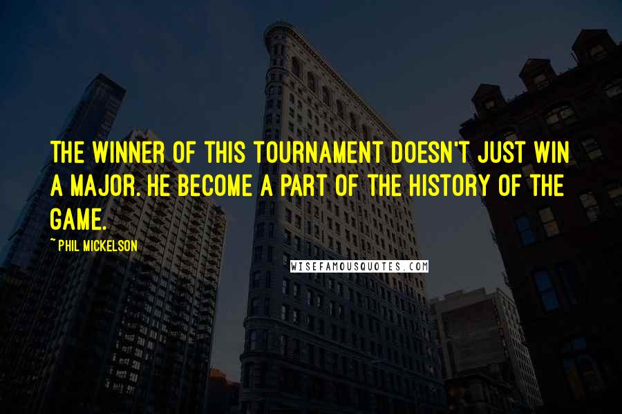 Phil Mickelson Quotes: The winner of this tournament doesn't just win a major. He become a part of the history of the game.