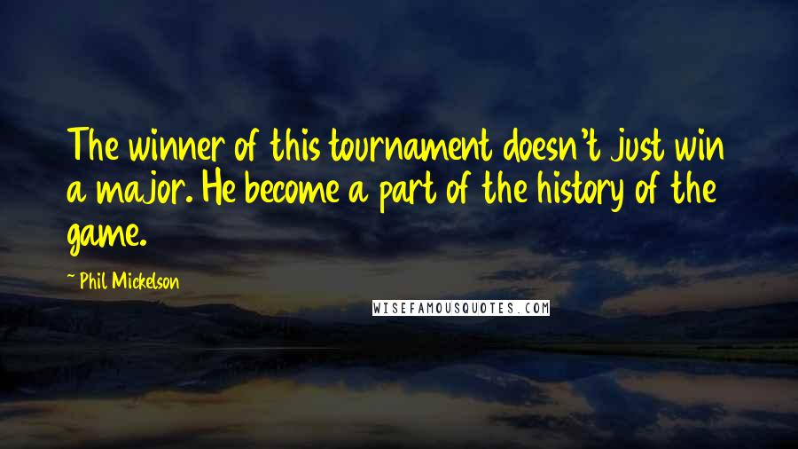 Phil Mickelson Quotes: The winner of this tournament doesn't just win a major. He become a part of the history of the game.