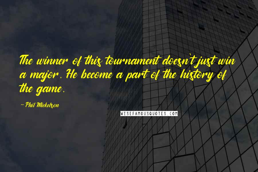 Phil Mickelson Quotes: The winner of this tournament doesn't just win a major. He become a part of the history of the game.