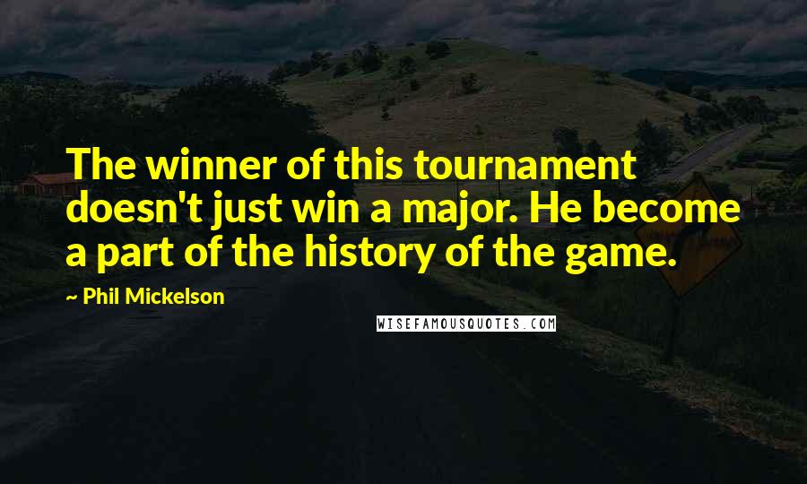 Phil Mickelson Quotes: The winner of this tournament doesn't just win a major. He become a part of the history of the game.