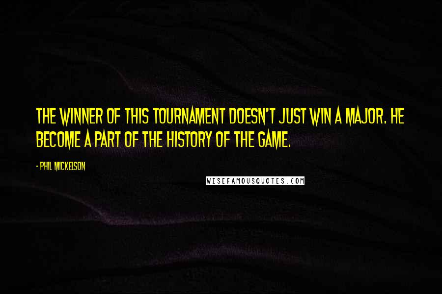 Phil Mickelson Quotes: The winner of this tournament doesn't just win a major. He become a part of the history of the game.