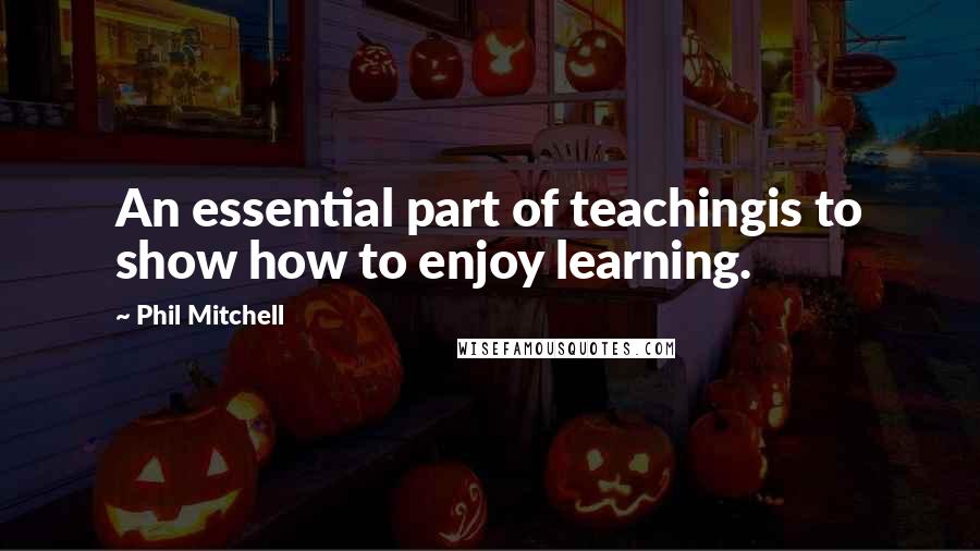 Phil Mitchell Quotes: An essential part of teachingis to show how to enjoy learning.