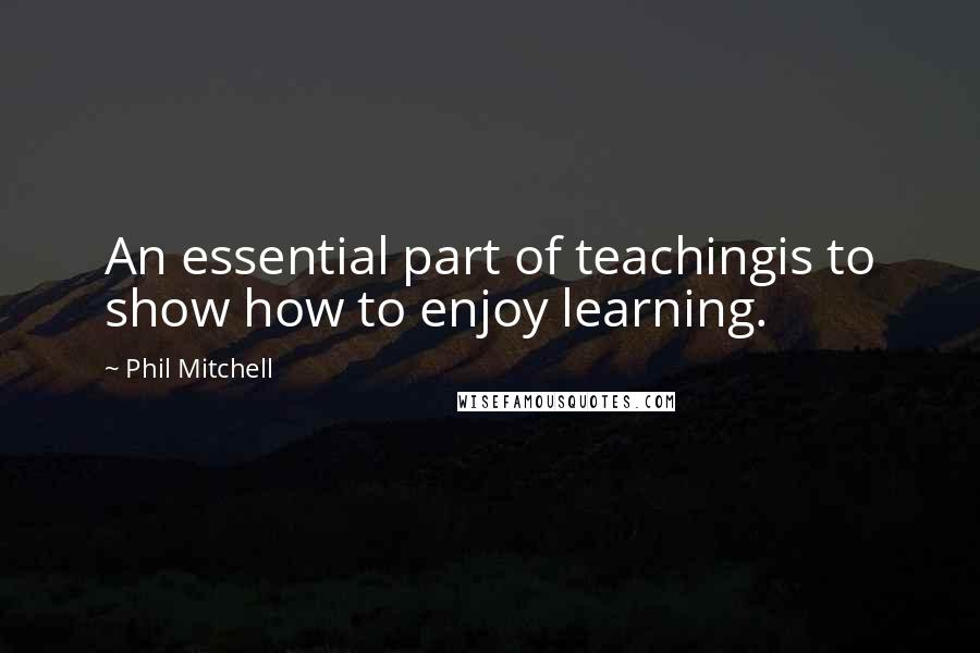 Phil Mitchell Quotes: An essential part of teachingis to show how to enjoy learning.