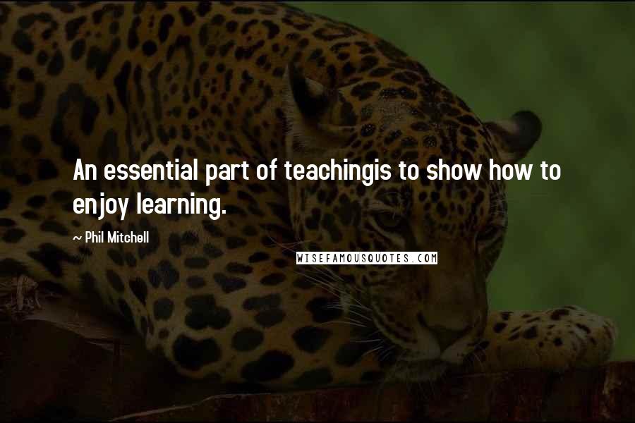 Phil Mitchell Quotes: An essential part of teachingis to show how to enjoy learning.