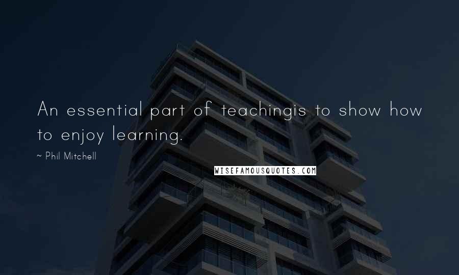 Phil Mitchell Quotes: An essential part of teachingis to show how to enjoy learning.