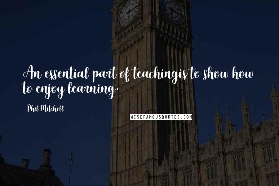 Phil Mitchell Quotes: An essential part of teachingis to show how to enjoy learning.