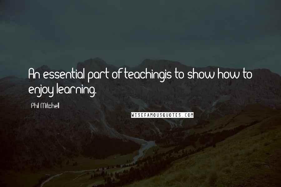 Phil Mitchell Quotes: An essential part of teachingis to show how to enjoy learning.