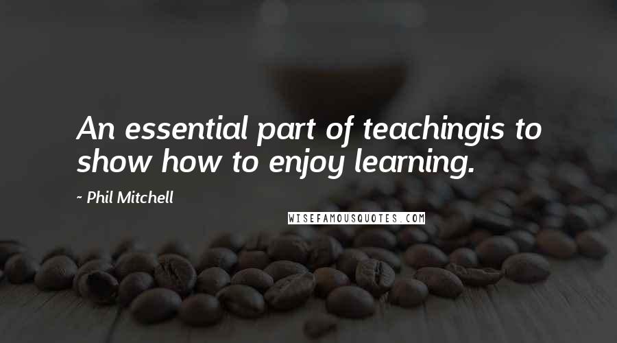 Phil Mitchell Quotes: An essential part of teachingis to show how to enjoy learning.