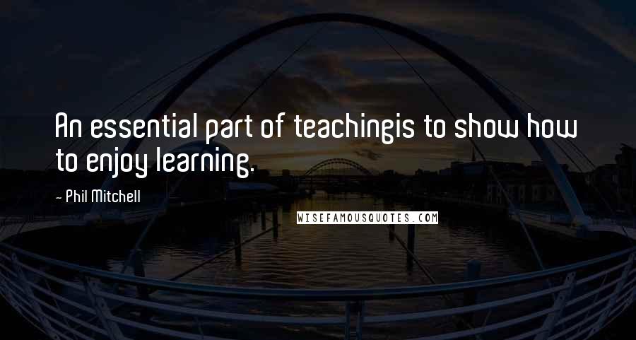 Phil Mitchell Quotes: An essential part of teachingis to show how to enjoy learning.