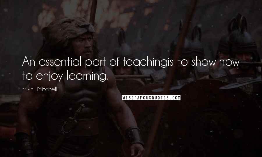 Phil Mitchell Quotes: An essential part of teachingis to show how to enjoy learning.