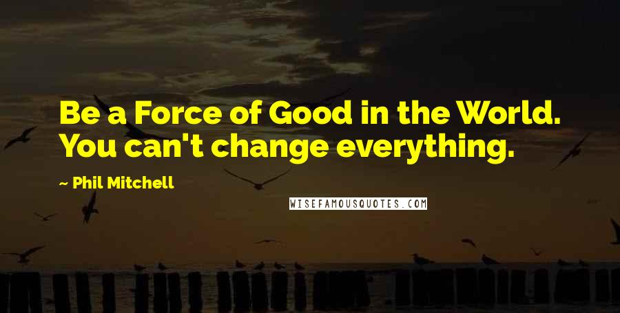 Phil Mitchell Quotes: Be a Force of Good in the World. You can't change everything.