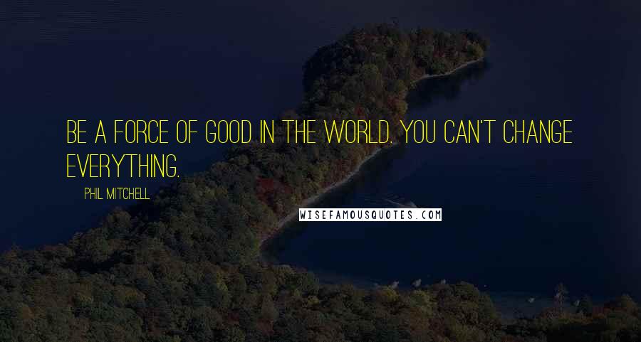 Phil Mitchell Quotes: Be a Force of Good in the World. You can't change everything.