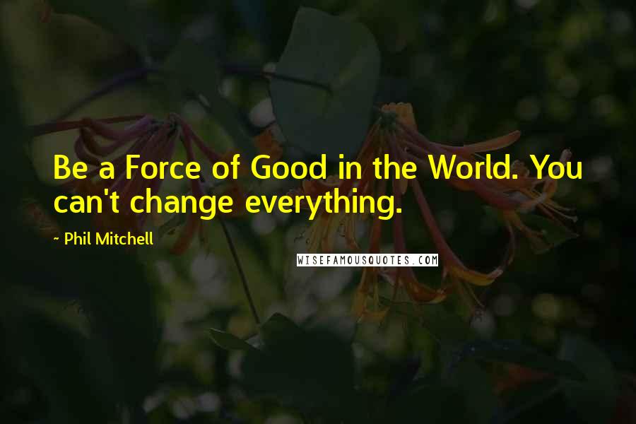 Phil Mitchell Quotes: Be a Force of Good in the World. You can't change everything.