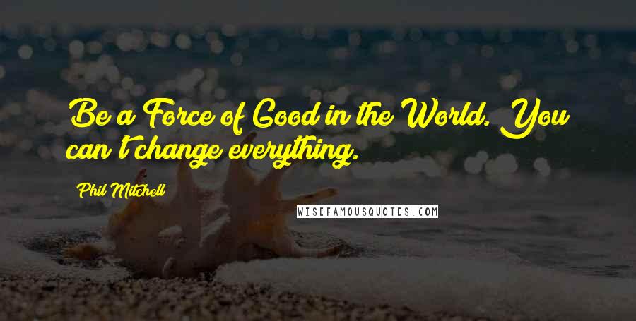 Phil Mitchell Quotes: Be a Force of Good in the World. You can't change everything.