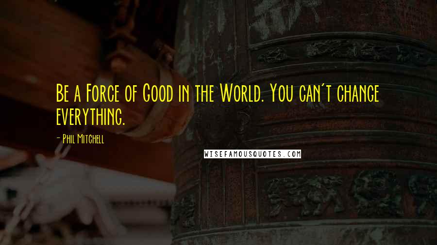 Phil Mitchell Quotes: Be a Force of Good in the World. You can't change everything.