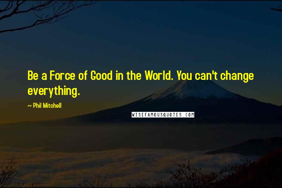 Phil Mitchell Quotes: Be a Force of Good in the World. You can't change everything.