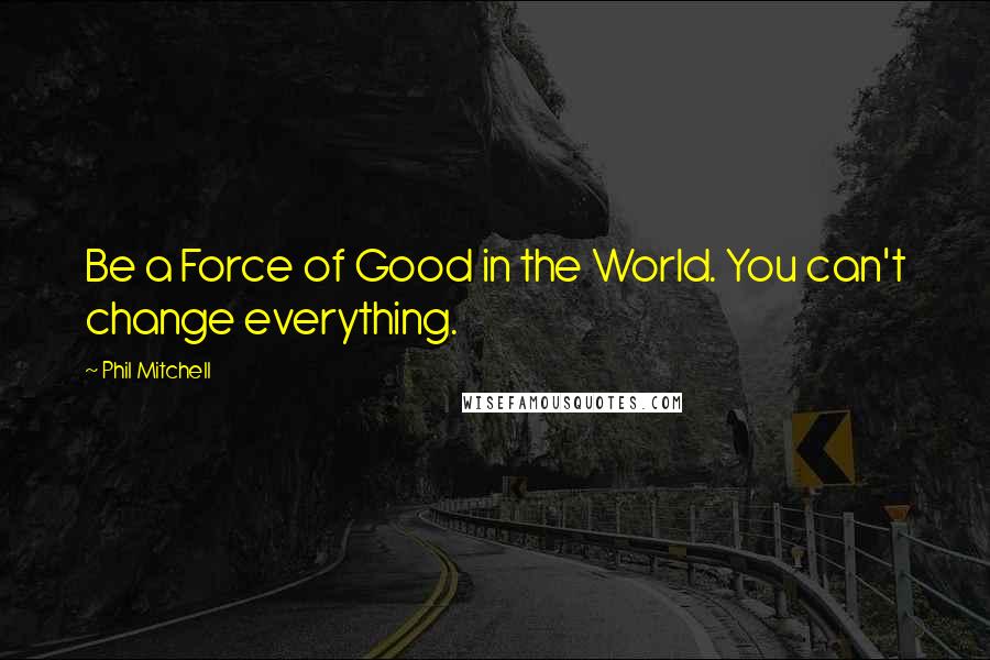 Phil Mitchell Quotes: Be a Force of Good in the World. You can't change everything.