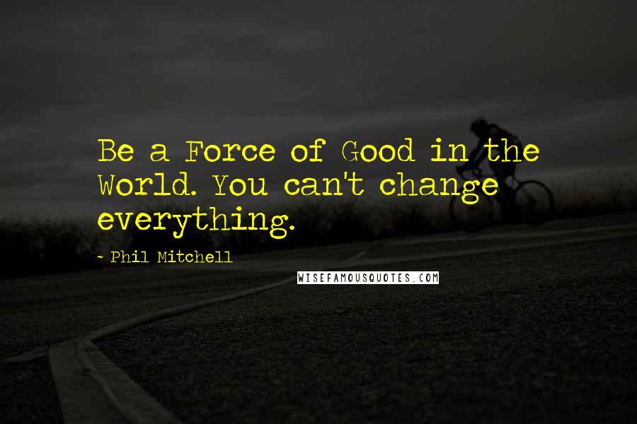 Phil Mitchell Quotes: Be a Force of Good in the World. You can't change everything.