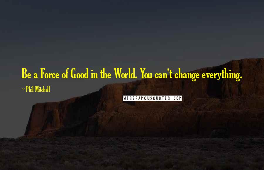 Phil Mitchell Quotes: Be a Force of Good in the World. You can't change everything.