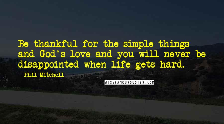 Phil Mitchell Quotes: Be thankful for the simple things and God's love and you will never be disappointed when life gets hard.