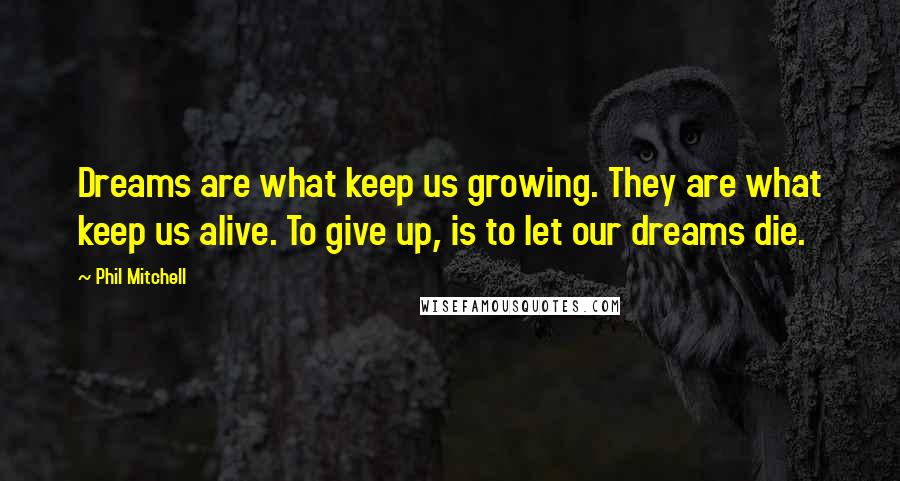 Phil Mitchell Quotes: Dreams are what keep us growing. They are what keep us alive. To give up, is to let our dreams die.