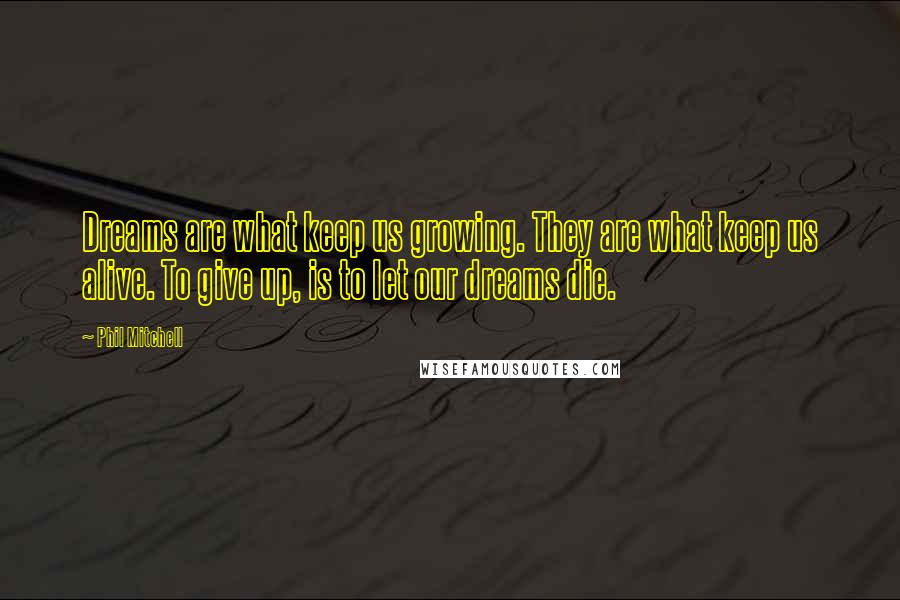 Phil Mitchell Quotes: Dreams are what keep us growing. They are what keep us alive. To give up, is to let our dreams die.