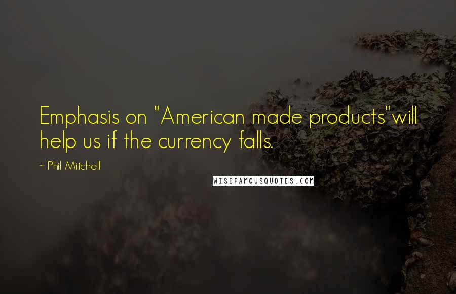 Phil Mitchell Quotes: Emphasis on "American made products"will help us if the currency falls.