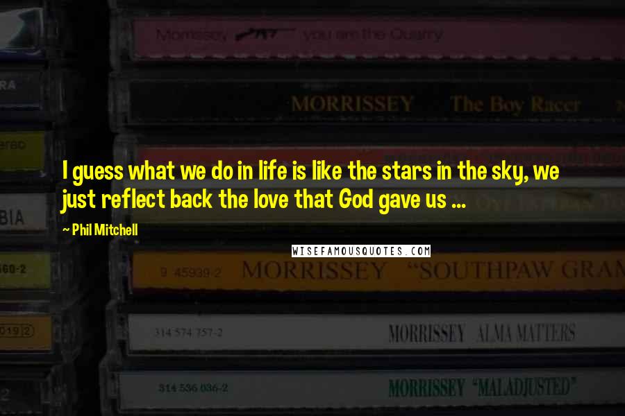 Phil Mitchell Quotes: I guess what we do in life is like the stars in the sky, we just reflect back the love that God gave us ...